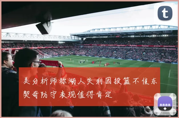 美分析师称湖人失利因投篮不佳东契奇防守表现值得肯定