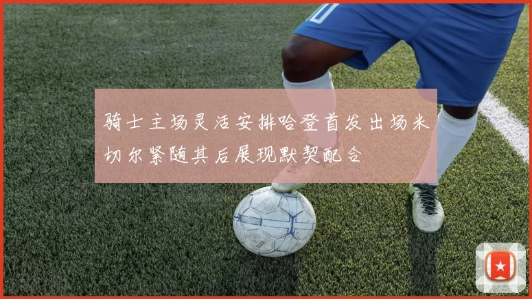 骑士主场灵活安排哈登首发出场米切尔紧随其后展现默契配合