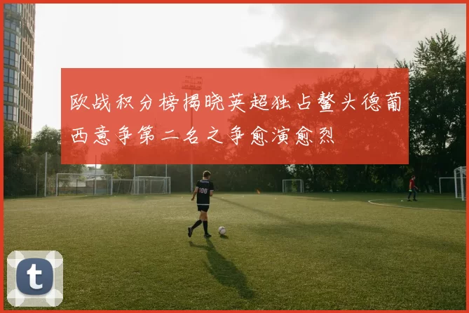 欧战积分榜揭晓英超独占鳌头德葡西意争第二名之争愈演愈烈
