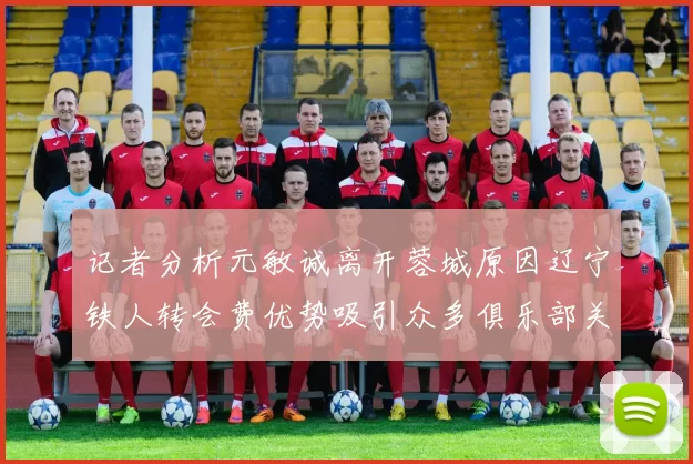记者分析元敏诚离开蓉城原因辽宁铁人转会费优势吸引众多俱乐部关注