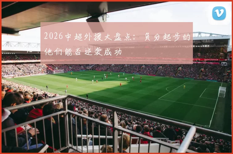 2026中超外援大盘点：负分起步的他们能否逆袭成功