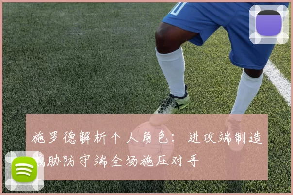 施罗德解析个人角色：进攻端制造威胁防守端全场施压对手