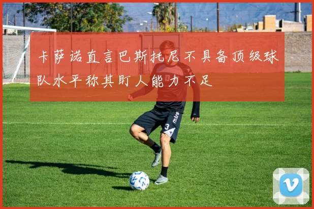 卡萨诺直言巴斯托尼不具备顶级球队水平称其盯人能力不足