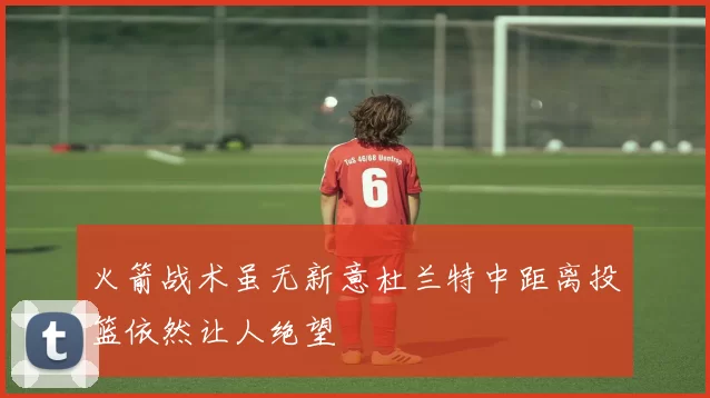 火箭战术虽无新意杜兰特中距离投篮依然让人绝望