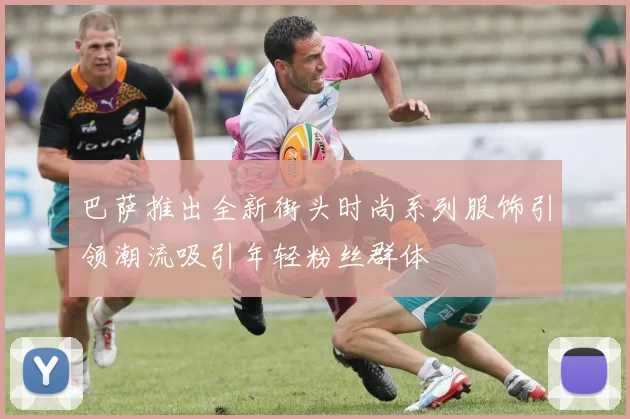 巴萨推出全新街头时尚系列服饰引领潮流吸引年轻粉丝群体