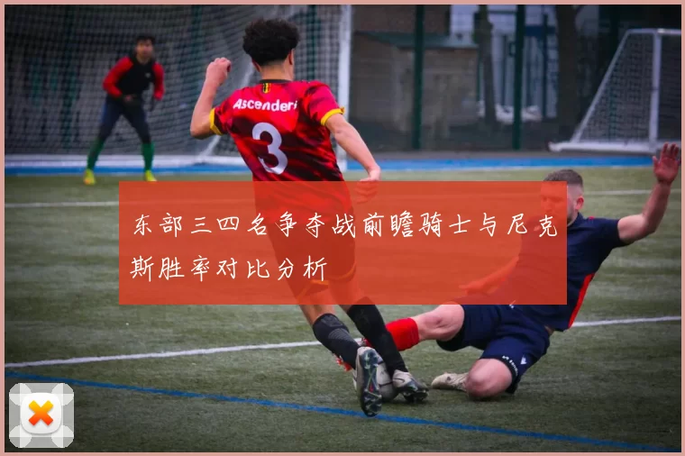 东部三四名争夺战前瞻骑士与尼克斯胜率对比分析